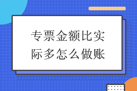 專票金額比實(shí)際多怎么做賬