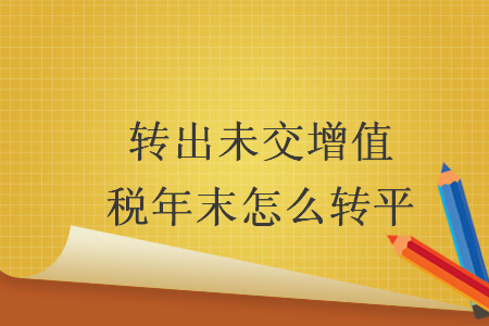 轉(zhuǎn)出未交增值稅年末怎么轉(zhuǎn)平