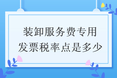 裝卸服務(wù)費(fèi)專用發(fā)票稅率點(diǎn)是多少