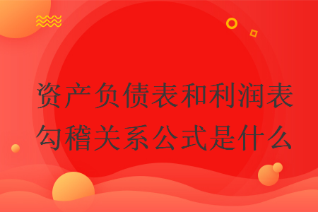 資產(chǎn)負(fù)債表和利潤(rùn)表勾稽關(guān)系公式是什么