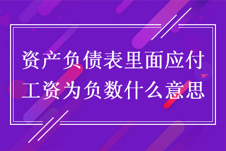 資產(chǎn)負債表里面應(yīng)付工資為負數(shù)什么意思