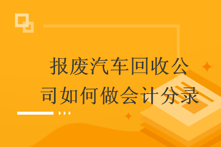 報(bào)廢汽車回收公司如何做會(huì)計(jì)分錄