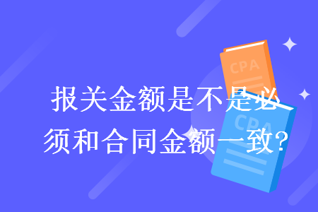 報(bào)關(guān)金額是不是必須和合同金額一致?