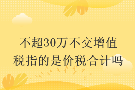 不超30萬不交增值稅指的是價(jià)稅合計(jì)嗎