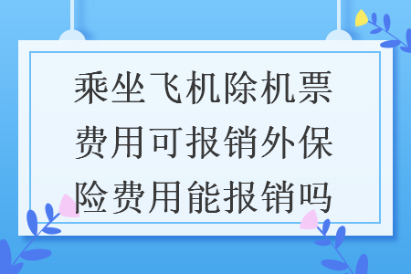 乘坐飛機(jī)除機(jī)票費(fèi)用可報(bào)銷外保險(xiǎn)費(fèi)用能報(bào)銷嗎
