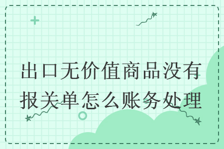 出口無價值商品沒有報關(guān)單怎么賬務(wù)處理