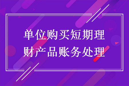 單位購買短期理財產(chǎn)品賬務(wù)處理