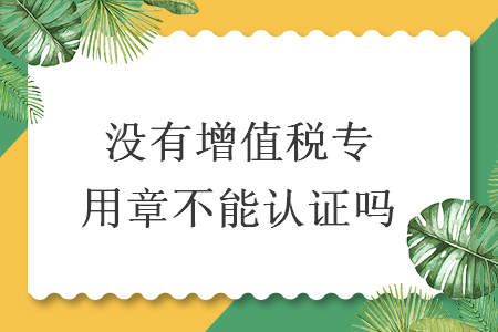 沒有增值稅專用章不能認(rèn)證嗎