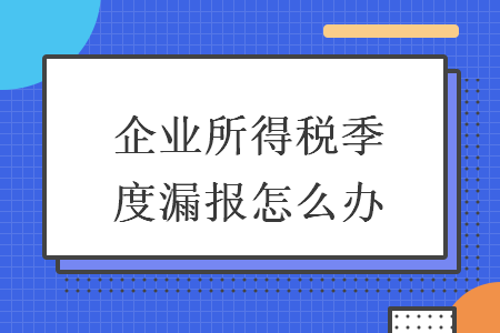 企業(yè)所得稅季度漏報怎么辦