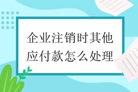 企業(yè)注銷時(shí)其他應(yīng)付款怎么處理