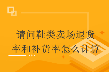 請(qǐng)問鞋類賣場(chǎng)退貨率和補(bǔ)貨率怎么計(jì)算