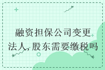 融資擔保公司變更法人,股東需要繳稅嗎_