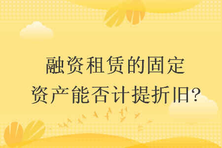 融資租賃的固定資產(chǎn)能否計提折舊?