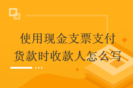 使用現(xiàn)金支票支付貨款時(shí)收款人怎么寫
