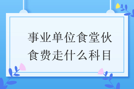事業(yè)單位食堂伙食費(fèi)走什么科目