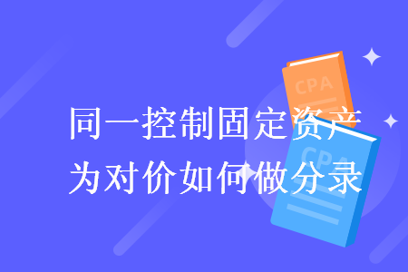 同一控制固定資產(chǎn)為對價如何做分錄