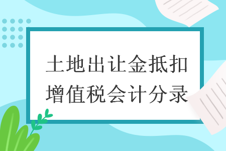 土地出讓金抵扣增值稅會計(jì)分錄