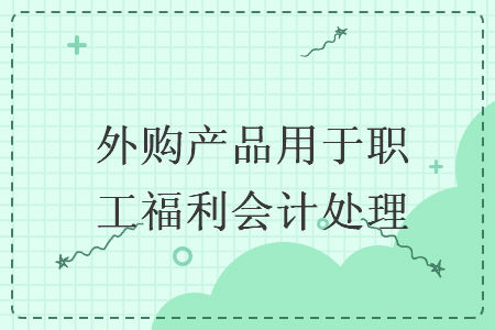 外購產(chǎn)品用于職工福利會計處理