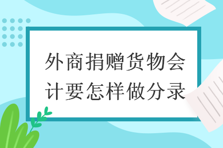 外商捐贈(zèng)貨物會(huì)計(jì)要怎樣做分錄