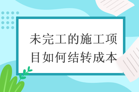 未完工的施工項(xiàng)目如何結(jié)轉(zhuǎn)成本