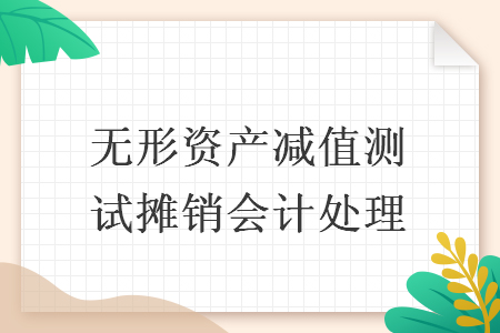 無形資產(chǎn)減值測試攤銷會計處理