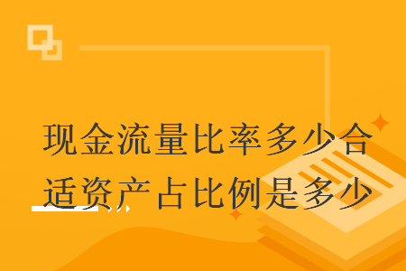 現(xiàn)金流量比率多少合適資產(chǎn)占比例是多少