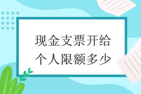 現(xiàn)金支票開(kāi)給個(gè)人限額多少
