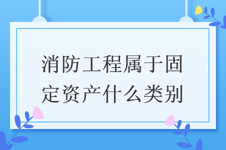 消防工程屬于固定資產(chǎn)什么類別