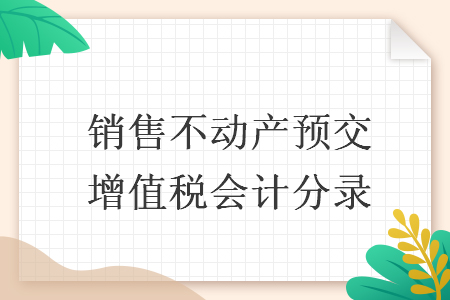 銷(xiāo)售不動(dòng)產(chǎn)預(yù)交增值稅會(huì)計(jì)分錄
