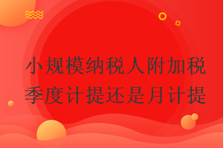 小規(guī)模納稅人附加稅季度計(jì)提還是月計(jì)提