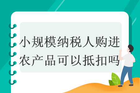 小規(guī)模納稅人購(gòu)進(jìn)農(nóng)產(chǎn)品可以抵扣嗎