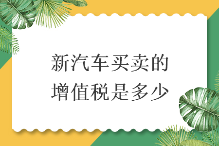 新汽車(chē)買(mǎi)賣(mài)的增值稅是多少