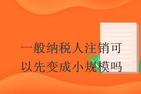 一般納稅人注銷可以先變成小規(guī)模嗎
