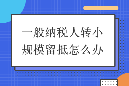 一般納稅人轉(zhuǎn)小規(guī)模留抵怎么辦
