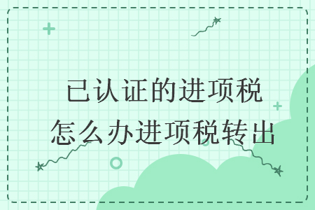 已認(rèn)證的進項稅怎么辦進項稅轉(zhuǎn)出  
