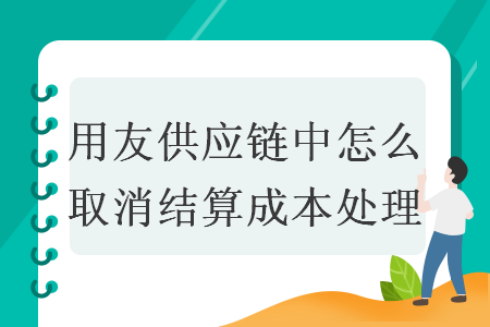 用友供應(yīng)鏈中怎么取消結(jié)算成本處理