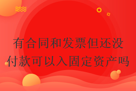 有合同和發(fā)票但還沒付款可以入固定資產(chǎn)嗎
