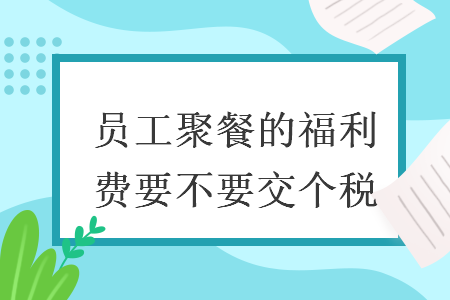 員工聚餐的福利費(fèi)要不要交個(gè)稅