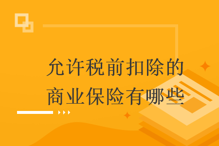 允許稅前扣除的商業(yè)保險(xiǎn)有哪些