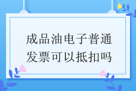 成品油電子普通發(fā)票可以抵扣嗎