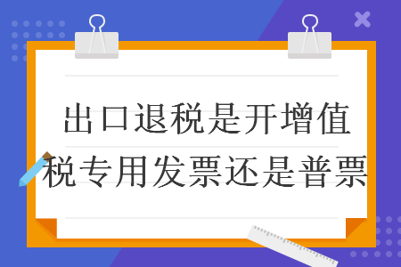 出口退稅是開增值稅專用發(fā)票還是普票