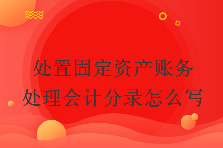 處置固定資產(chǎn)賬務(wù)處理會(huì)計(jì)分錄怎么寫