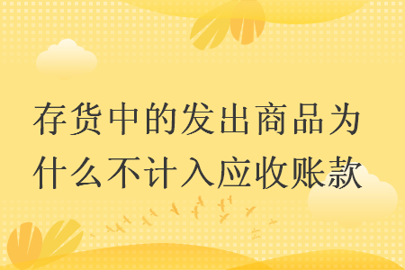 存貨中的發(fā)出商品為什么不計入應(yīng)收賬款