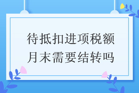待抵扣進(jìn)項(xiàng)稅額月末需要結(jié)轉(zhuǎn)嗎