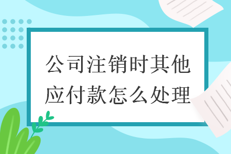 公司注銷(xiāo)時(shí)其他應(yīng)付款怎么處理