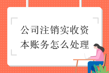 公司注銷實(shí)收資本賬務(wù)怎么處理