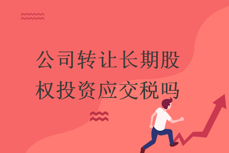 公司轉(zhuǎn)讓長期股權(quán)投資應(yīng)交稅嗎