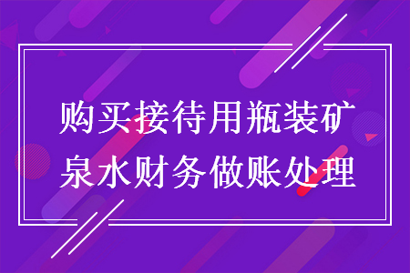 購買接待用瓶裝礦泉水財務(wù)做賬處理