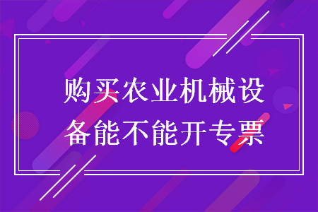 購買農(nóng)業(yè)機械設(shè)備能不能開專票