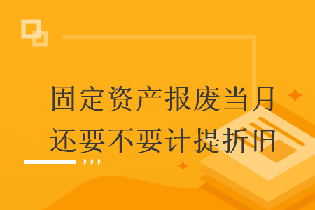 固定資產(chǎn)報廢當(dāng)月還要不要計提折舊